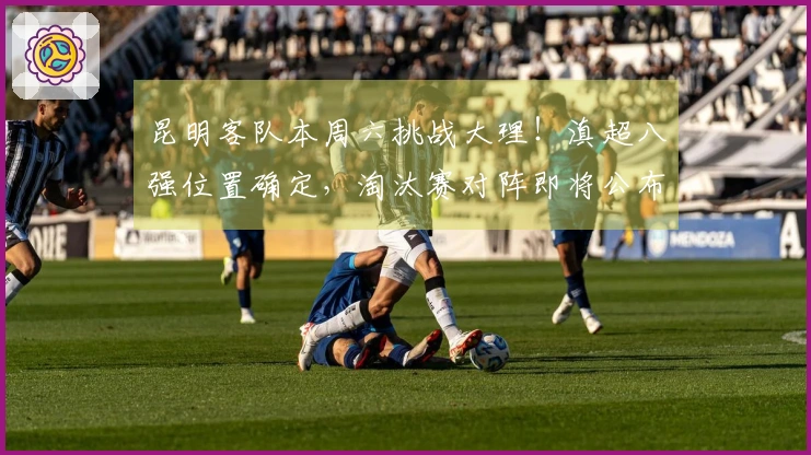 昆明客队本周六挑战大理！滇超八强位置确定，淘汰赛对阵即将公布