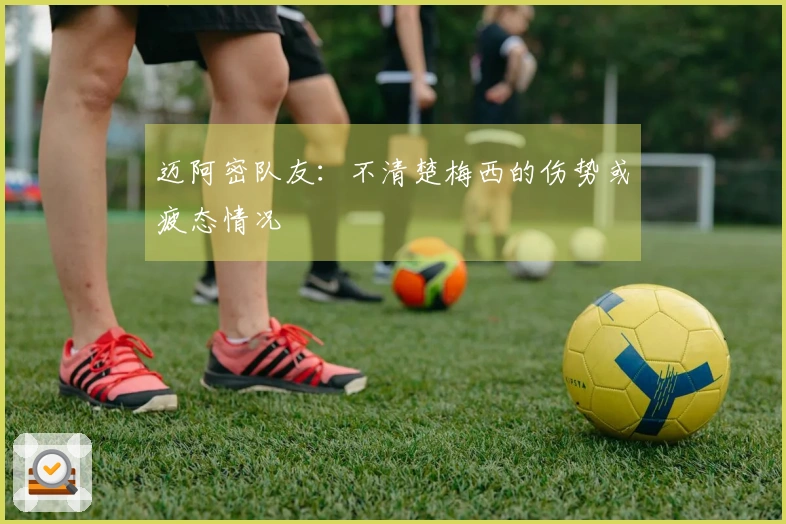 迈阿密队友:不清楚梅西的伤势或疲态情况
